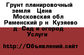 Грунт планировочный, земля › Цена ­ 100 - Московская обл., Раменский р-н, Кузяево д. Сад и огород » Услуги   